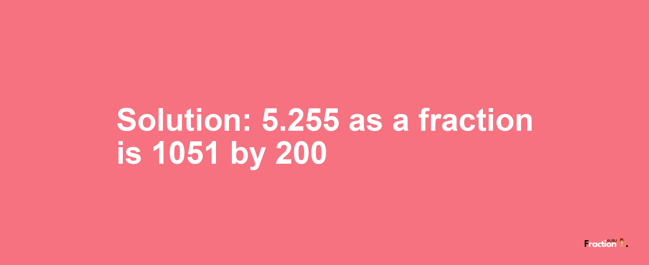 Solution:5.255 as a fraction is 1051/200